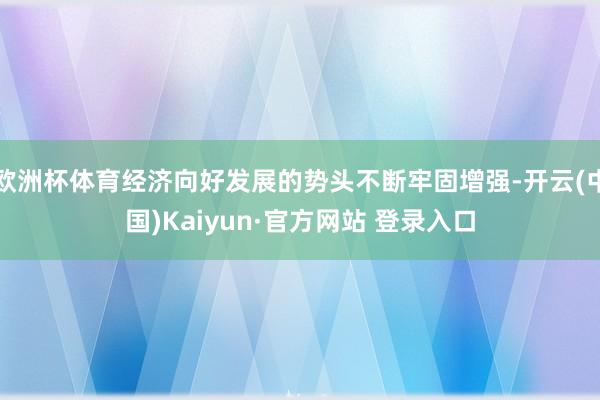 欧洲杯体育经济向好发展的势头不断牢固增强-开云(中国)Kaiyun·官方网站 登录入口