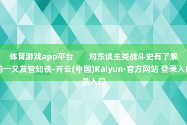 体育游戏app平台       对东谈主类战斗史有了解的一又友皆知谈-开云(中国)Kaiyun·官方网站 登录入口