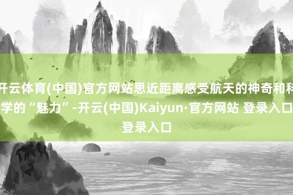 开云体育(中国)官方网站思近距离感受航天的神奇和科学的“魅力”-开云(中国)Kaiyun·官方网站 登录入口
