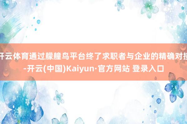 开云体育通过艨艟鸟平台终了求职者与企业的精确对接-开云(中国)Kaiyun·官方网站 登录入口
