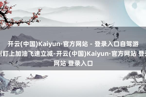 开云(中国)Kaiyun·官方网站 - 登录入口自驾游群体则盯上加油飞速立减-开云(中国)Kaiyun·官方网站 登录入口