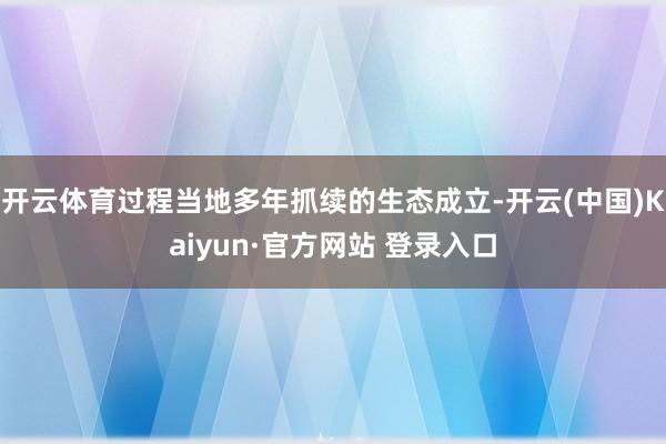 开云体育过程当地多年抓续的生态成立-开云(中国)Kaiyun·官方网站 登录入口