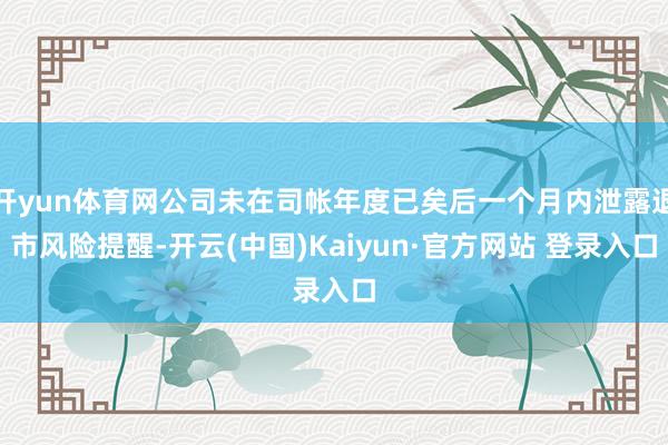 开yun体育网公司未在司帐年度已矣后一个月内泄露退市风险提醒-开云(中国)Kaiyun·官方网站 登录入口