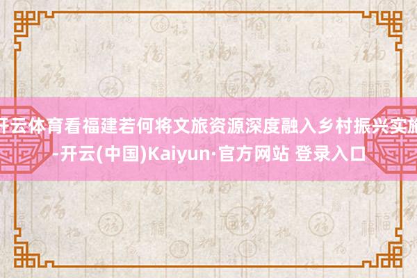 开云体育看福建若何将文旅资源深度融入乡村振兴实施-开云(中国)Kaiyun·官方网站 登录入口