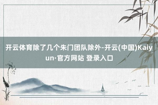 开云体育除了几个朱门团队除外-开云(中国)Kaiyun·官方网站 登录入口