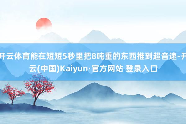 开云体育能在短短5秒里把8吨重的东西推到超音速-开云(中国)Kaiyun·官方网站 登录入口