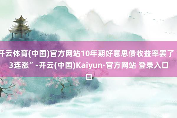 开云体育(中国)官方网站10年期好意思债收益率罢了“3连涨”-开云(中国)Kaiyun·官方网站 登录入口