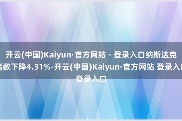 开云(中国)Kaiyun·官方网站 - 登录入口纳斯达克指数下降4.31%-开云(中国)Kaiyun·官方网站 登录入口