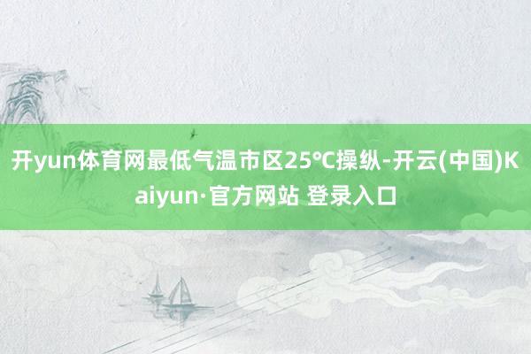 开yun体育网最低气温市区25℃操纵-开云(中国)Kaiyun·官方网站 登录入口