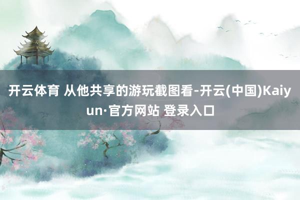 开云体育 从他共享的游玩截图看-开云(中国)Kaiyun·官方网站 登录入口