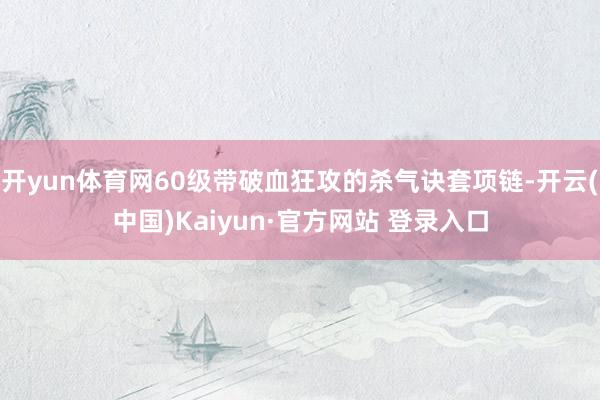 开yun体育网60级带破血狂攻的杀气诀套项链-开云(中国)Kaiyun·官方网站 登录入口