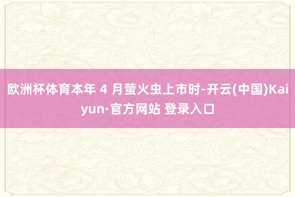 欧洲杯体育本年 4 月萤火虫上市时-开云(中国)Kaiyun·官方网站 登录入口