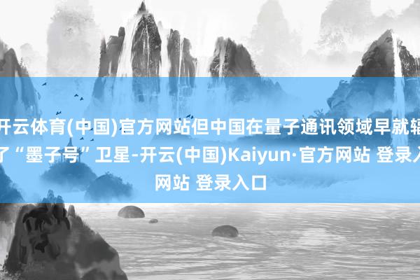 开云体育(中国)官方网站但中国在量子通讯领域早就辐射了“墨子号”卫星-开云(中国)Kaiyun·官方网站 登录入口