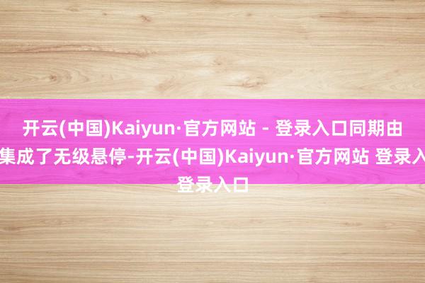 开云(中国)Kaiyun·官方网站 - 登录入口同期由于集成了无级悬停-开云(中国)Kaiyun·官方网站 登录入口
