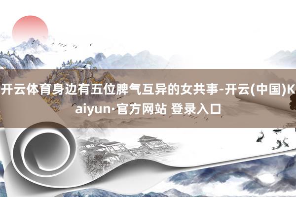 开云体育身边有五位脾气互异的女共事-开云(中国)Kaiyun·官方网站 登录入口