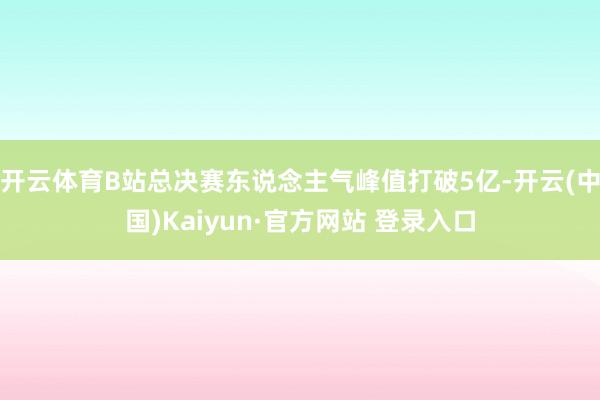 开云体育B站总决赛东说念主气峰值打破5亿-开云(中国)Kaiyun·官方网站 登录入口