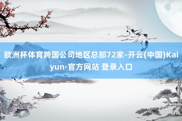 欧洲杯体育跨国公司地区总部72家-开云(中国)Kaiyun·官方网站 登录入口