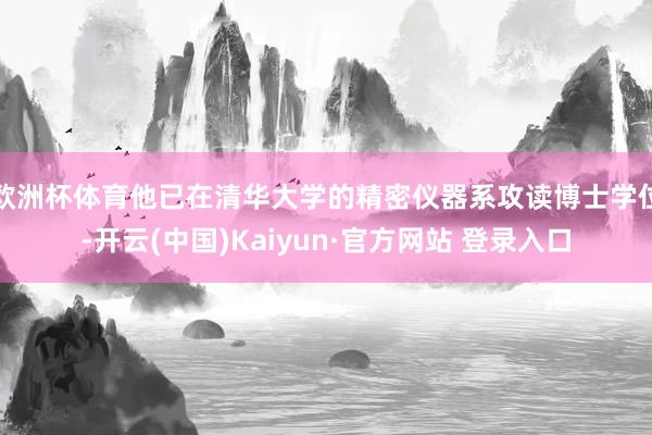 欧洲杯体育他已在清华大学的精密仪器系攻读博士学位-开云(中国)Kaiyun·官方网站 登录入口