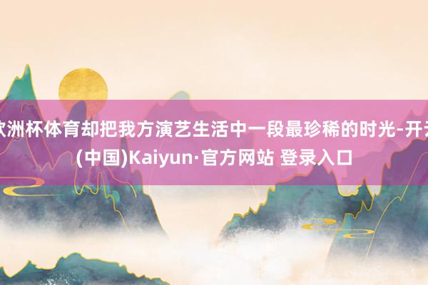 欧洲杯体育却把我方演艺生活中一段最珍稀的时光-开云(中国)Kaiyun·官方网站 登录入口