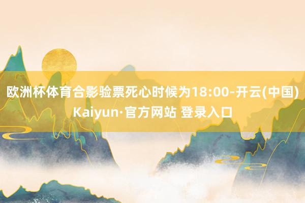 欧洲杯体育合影验票死心时候为18:00-开云(中国)Kaiyun·官方网站 登录入口