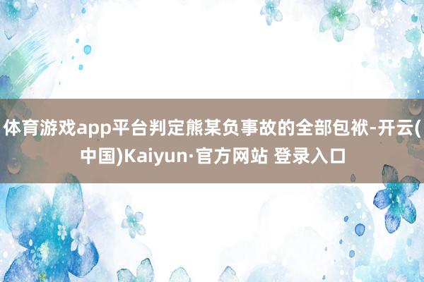 体育游戏app平台判定熊某负事故的全部包袱-开云(中国)Kaiyun·官方网站 登录入口