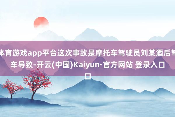体育游戏app平台这次事故是摩托车驾驶员刘某酒后驾车导致-开云(中国)Kaiyun·官方网站 登录入口