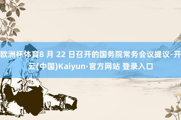 欧洲杯体育8 月 22 日召开的国务院常务会议提议-开云(中国)Kaiyun·官方网站 登录入口