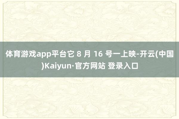 体育游戏app平台它 8 月 16 号一上映-开云(中国)Kaiyun·官方网站 登录入口