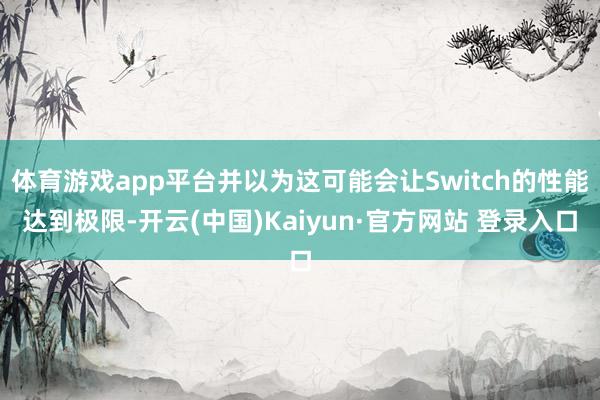 体育游戏app平台并以为这可能会让Switch的性能达到极限-开云(中国)Kaiyun·官方网站 登录入口