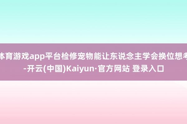 体育游戏app平台检修宠物能让东说念主学会换位想考-开云(中国)Kaiyun·官方网站 登录入口