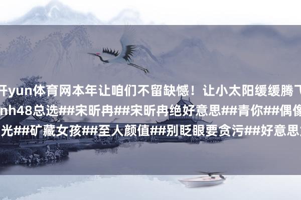 开yun体育网本年让咱们不留缺憾！让小太阳缓缓腾飞！让红色披风等待！#snh48总选##宋昕冉##宋昕冉绝好意思##青你##偶像##每个她齐闪闪发光##矿藏女孩##至人颜值##别眨眼要贪污##好意思女东说念主像群#-开云(中国)Kaiyun·官方网站 登录入口