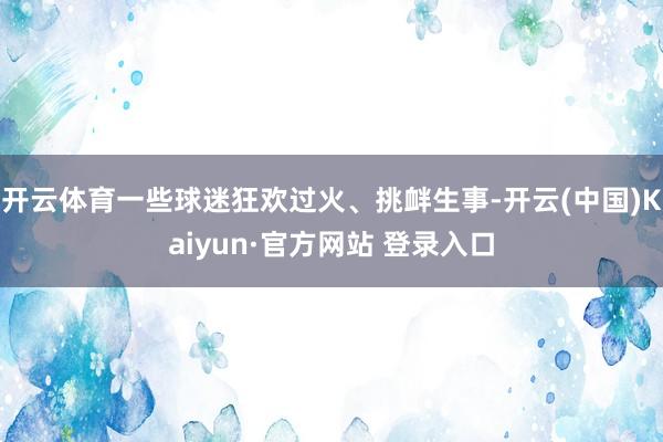 开云体育一些球迷狂欢过火、挑衅生事-开云(中国)Kaiyun·官方网站 登录入口
