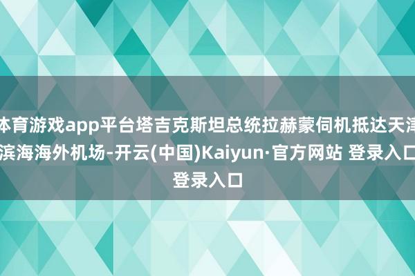体育游戏app平台塔吉克斯坦总统拉赫蒙伺机抵达天津滨海海外机场-开云(中国)Kaiyun·官方网站 登录入口