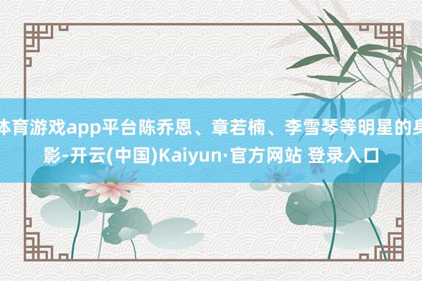体育游戏app平台陈乔恩、章若楠、李雪琴等明星的身影-开云(中国)Kaiyun·官方网站 登录入口