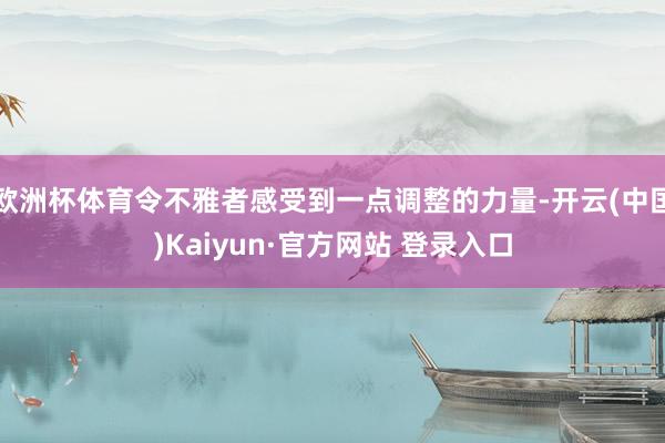 欧洲杯体育令不雅者感受到一点调整的力量-开云(中国)Kaiyun·官方网站 登录入口