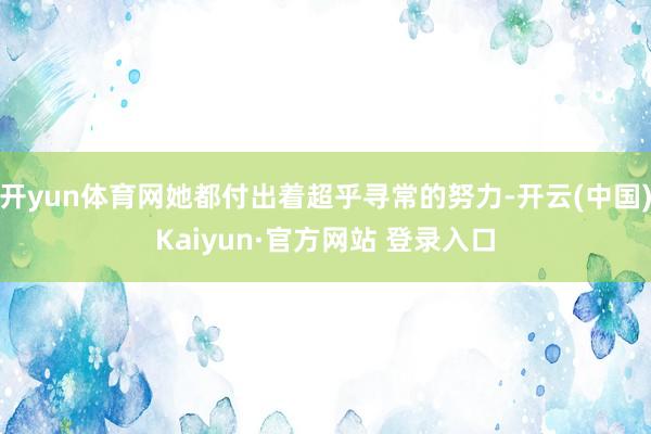 开yun体育网她都付出着超乎寻常的努力-开云(中国)Kaiyun·官方网站 登录入口