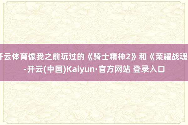 开云体育像我之前玩过的《骑士精神2》和《荣耀战魂》-开云(中国)Kaiyun·官方网站 登录入口