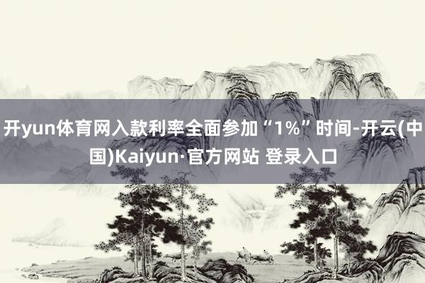 开yun体育网入款利率全面参加“1%”时间-开云(中国)Kaiyun·官方网站 登录入口