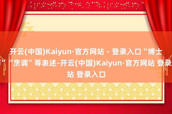开云(中国)Kaiyun·官方网站 - 登录入口“博士学历”“烹调”等表述-开云(中国)Kaiyun·官方网站 登录入口