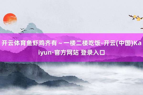 开云体育鱼虾鸡齐有～一楼二楼吃饭-开云(中国)Kaiyun·官方网站 登录入口