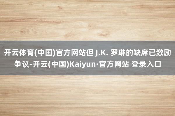 开云体育(中国)官方网站但 J.K. 罗琳的缺席已激励争议-开云(中国)Kaiyun·官方网站 登录入口