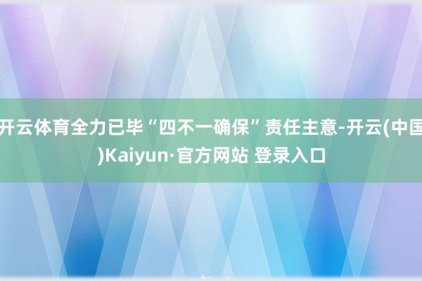 开云体育全力已毕“四不一确保”责任主意-开云(中国)Kaiyun·官方网站 登录入口