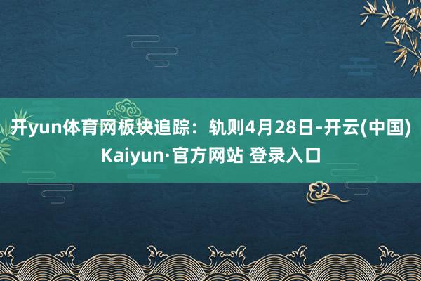 开yun体育网　　板块追踪：轨则4月28日-开云(中国)Kaiyun·官方网站 登录入口