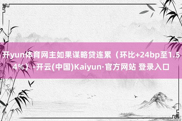 开yun体育网主如果谋略贷连累（环比+24bp至1.54%）-开云(中国)Kaiyun·官方网站 登录入口