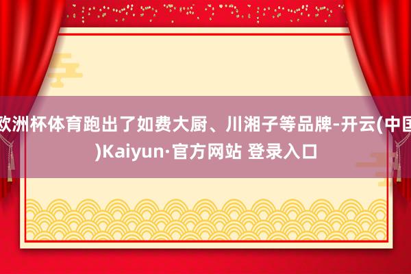 欧洲杯体育跑出了如费大厨、川湘子等品牌-开云(中国)Kaiyun·官方网站 登录入口