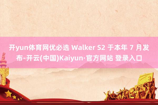 开yun体育网优必选 Walker S2 于本年 7 月发布-开云(中国)Kaiyun·官方网站 登录入口