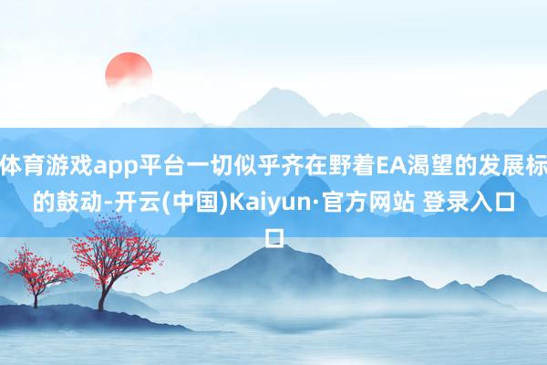 体育游戏app平台一切似乎齐在野着EA渴望的发展标的鼓动-开云(中国)Kaiyun·官方网站 登录入口
