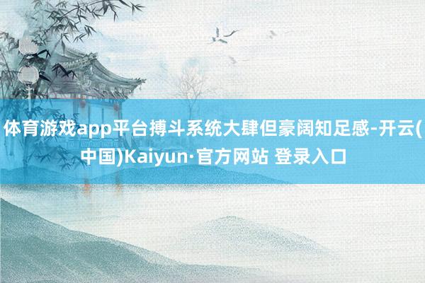 体育游戏app平台搏斗系统大肆但豪阔知足感-开云(中国)Kaiyun·官方网站 登录入口
