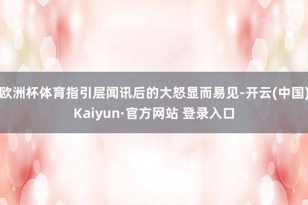 欧洲杯体育指引层闻讯后的大怒显而易见-开云(中国)Kaiyun·官方网站 登录入口
