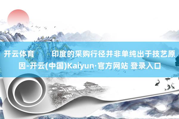 开云体育        印度的采购行径并非单纯出于技艺原因-开云(中国)Kaiyun·官方网站 登录入口